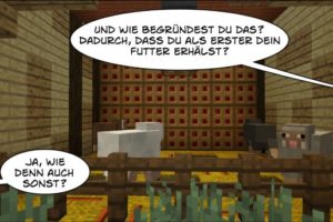 Tiere im Stall: Sprechblase 1: Und wie begründest du das? Dadurch, dass du als Erster dein Futter erhältst? Sprechblase 2: Ja, wie denn auch sonst? Kulissen und Tiere basieren auf Minecraft.