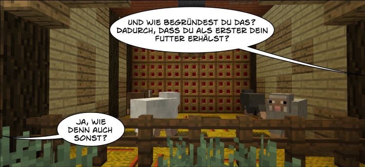 Tiere im Stall: Sprechblase 1: Und wie begründest du das? Dadurch, dass du als Erster dein Futter erhältst? Sprechblase 2: Ja, wie denn auch sonst? Kulissen und Tiere basieren auf Minecraft.